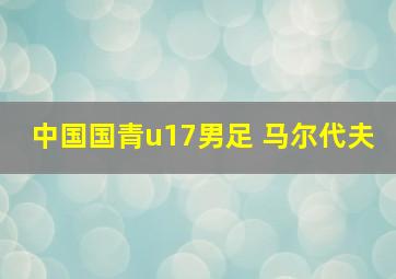 中国国青u17男足 马尔代夫